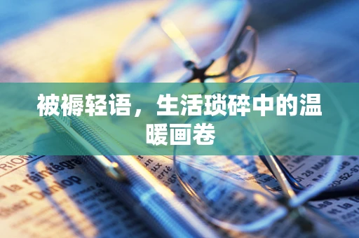 被褥轻语，生活琐碎中的温暖画卷