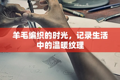 羊毛编织的时光，记录生活中的温暖纹理