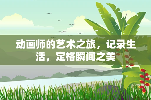 动画师的艺术之旅，记录生活，定格瞬间之美