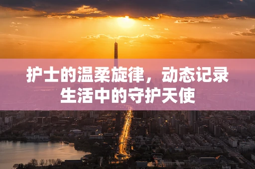 护士的温柔旋律，动态记录生活中的守护天使