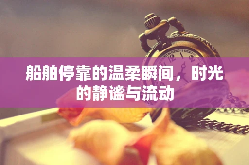 船舶停靠的温柔瞬间，时光的静谧与流动