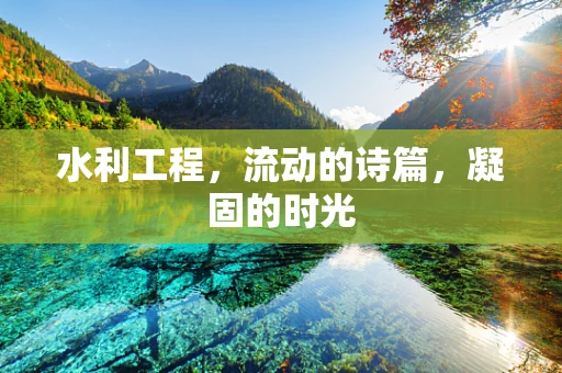 水利工程，流动的诗篇，凝固的时光