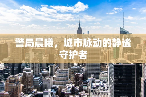 警局晨曦，城市脉动的静谧守护者