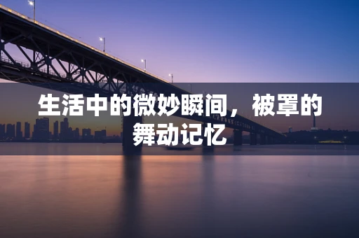 生活中的微妙瞬间，被罩的舞动记忆