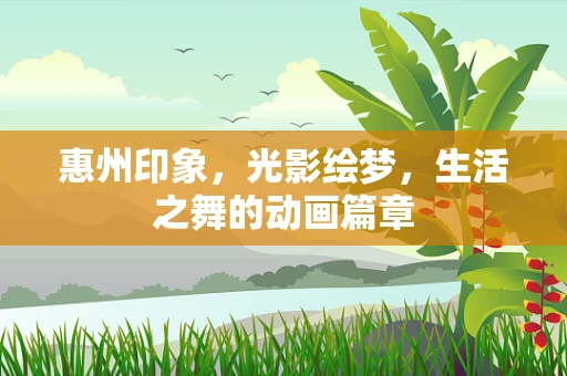 惠州印象，光影绘梦，生活之舞的动画篇章