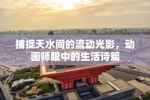 捕捉天水间的流动光影，动画师眼中的生活诗篇