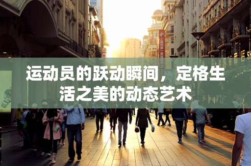 运动员的跃动瞬间，定格生活之美的动态艺术