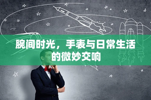 腕间时光，手表与日常生活的微妙交响