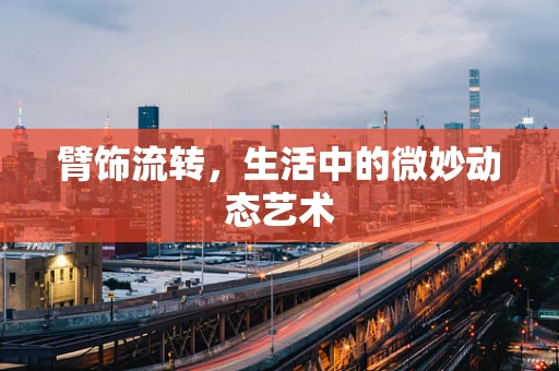 臂饰流转，生活中的微妙动态艺术