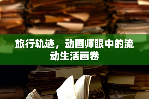 旅行轨迹，动画师眼中的流动生活画卷