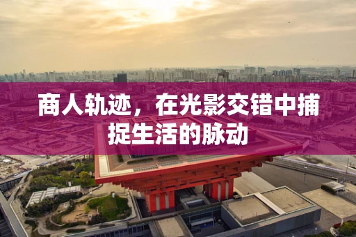 商人轨迹，在光影交错中捕捉生活的脉动