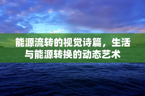 能源流转的视觉诗篇，生活与能源转换的动态艺术
