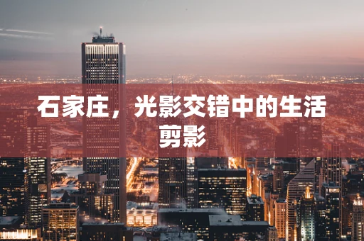 石家庄，光影交错中的生活剪影