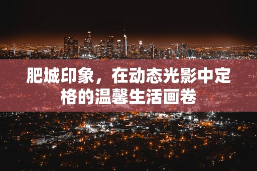 肥城印象，在动态光影中定格的温馨生活画卷