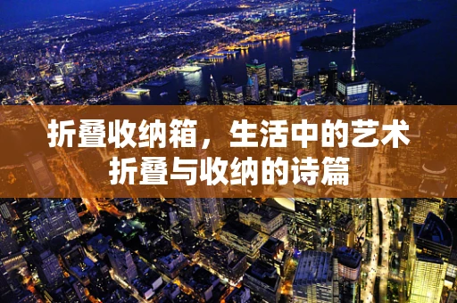 折叠收纳箱，生活中的艺术折叠与收纳的诗篇