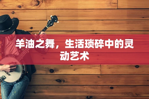 羊油之舞，生活琐碎中的灵动艺术