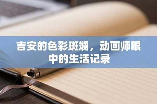 吉安的色彩斑斓，动画师眼中的生活记录