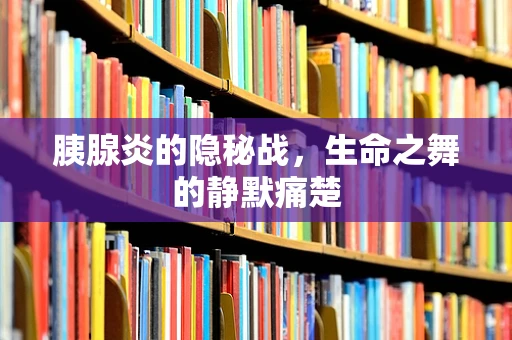 胰腺炎的隐秘战，生命之舞的静默痛楚