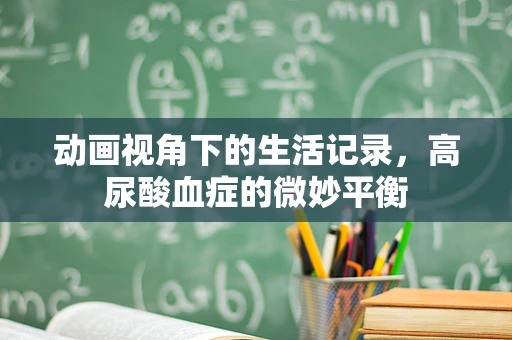 动画视角下的生活记录，高尿酸血症的微妙平衡
