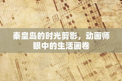 秦皇岛的时光剪影，动画师眼中的生活画卷