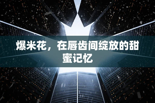 爆米花，在唇齿间绽放的甜蜜记忆