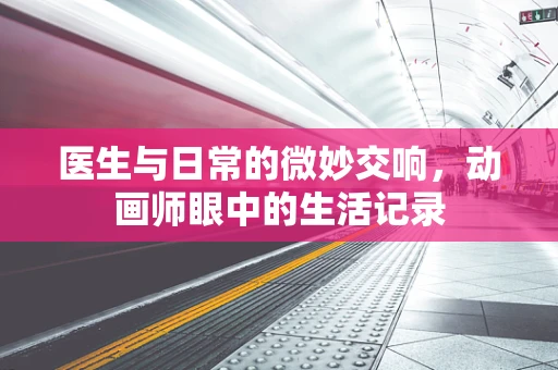 医生与日常的微妙交响，动画师眼中的生活记录