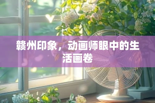赣州印象，动画师眼中的生活画卷