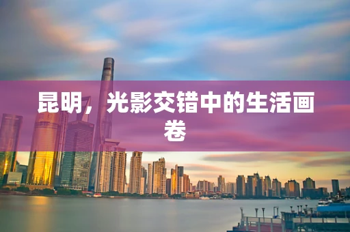 昆明，光影交错中的生活画卷