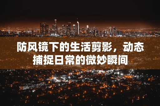 防风镜下的生活剪影，动态捕捉日常的微妙瞬间
