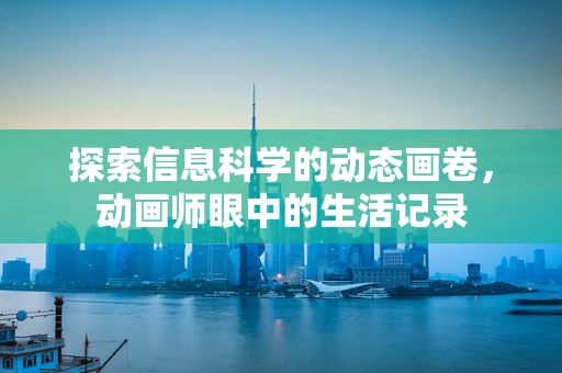 探索信息科学的动态画卷，动画师眼中的生活记录