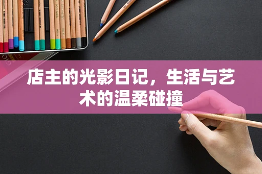 店主的光影日记，生活与艺术的温柔碰撞