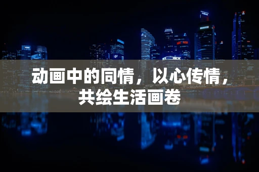 动画中的同情，以心传情，共绘生活画卷