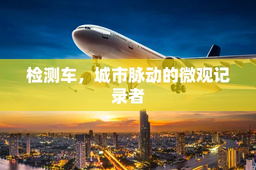 检测车，城市脉动的微观记录者