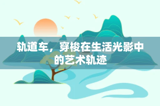 轨道车，穿梭在生活光影中的艺术轨迹