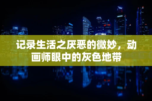 记录生活之厌恶的微妙，动画师眼中的灰色地带