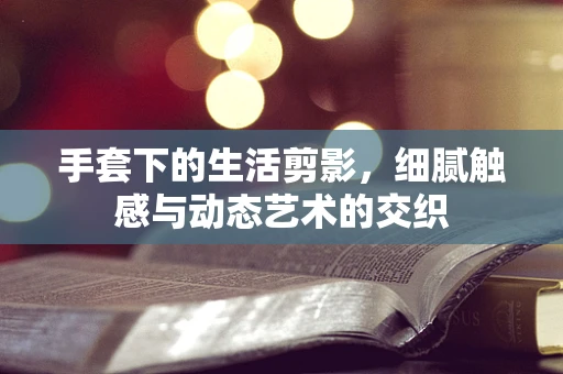 手套下的生活剪影，细腻触感与动态艺术的交织