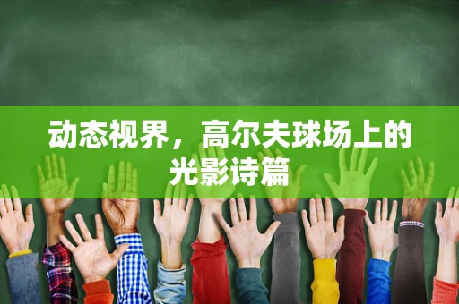 动态视界，高尔夫球场上的光影诗篇
