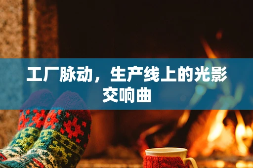 工厂脉动，生产线上的光影交响曲
