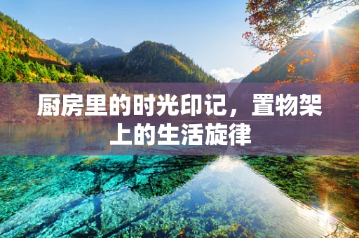 厨房里的时光印记，置物架上的生活旋律