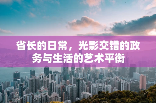 省长的日常，光影交错的政务与生活的艺术平衡