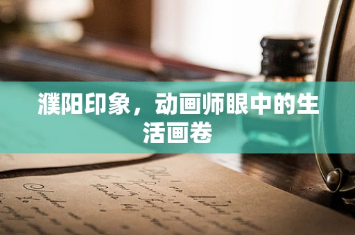 濮阳印象，动画师眼中的生活画卷