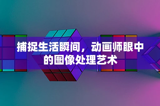 捕捉生活瞬间，动画师眼中的图像处理艺术