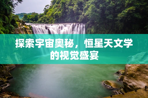 探索宇宙奥秘，恒星天文学的视觉盛宴