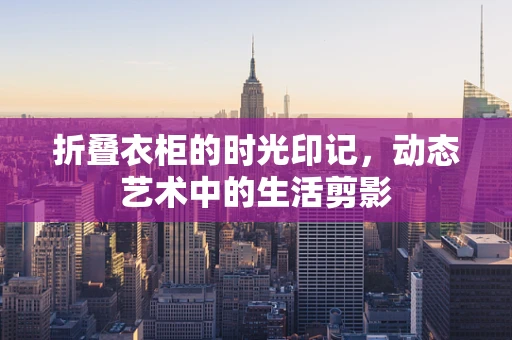 折叠衣柜的时光印记，动态艺术中的生活剪影