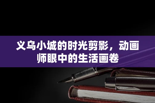 义乌小城的时光剪影，动画师眼中的生活画卷