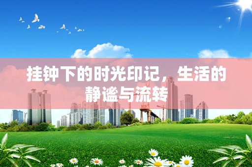 挂钟下的时光印记，生活的静谧与流转