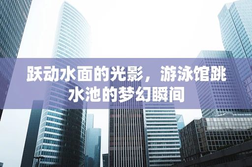 跃动水面的光影，游泳馆跳水池的梦幻瞬间