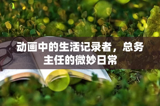 动画中的生活记录者，总务主任的微妙日常