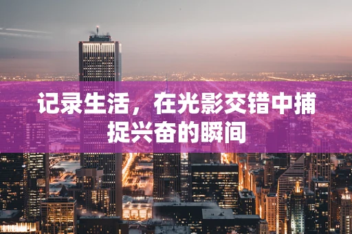 记录生活，在光影交错中捕捉兴奋的瞬间