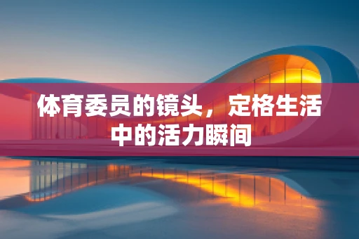 体育委员的镜头，定格生活中的活力瞬间